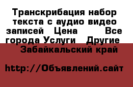 Транскрибация/набор текста с аудио,видео записей › Цена ­ 15 - Все города Услуги » Другие   . Забайкальский край